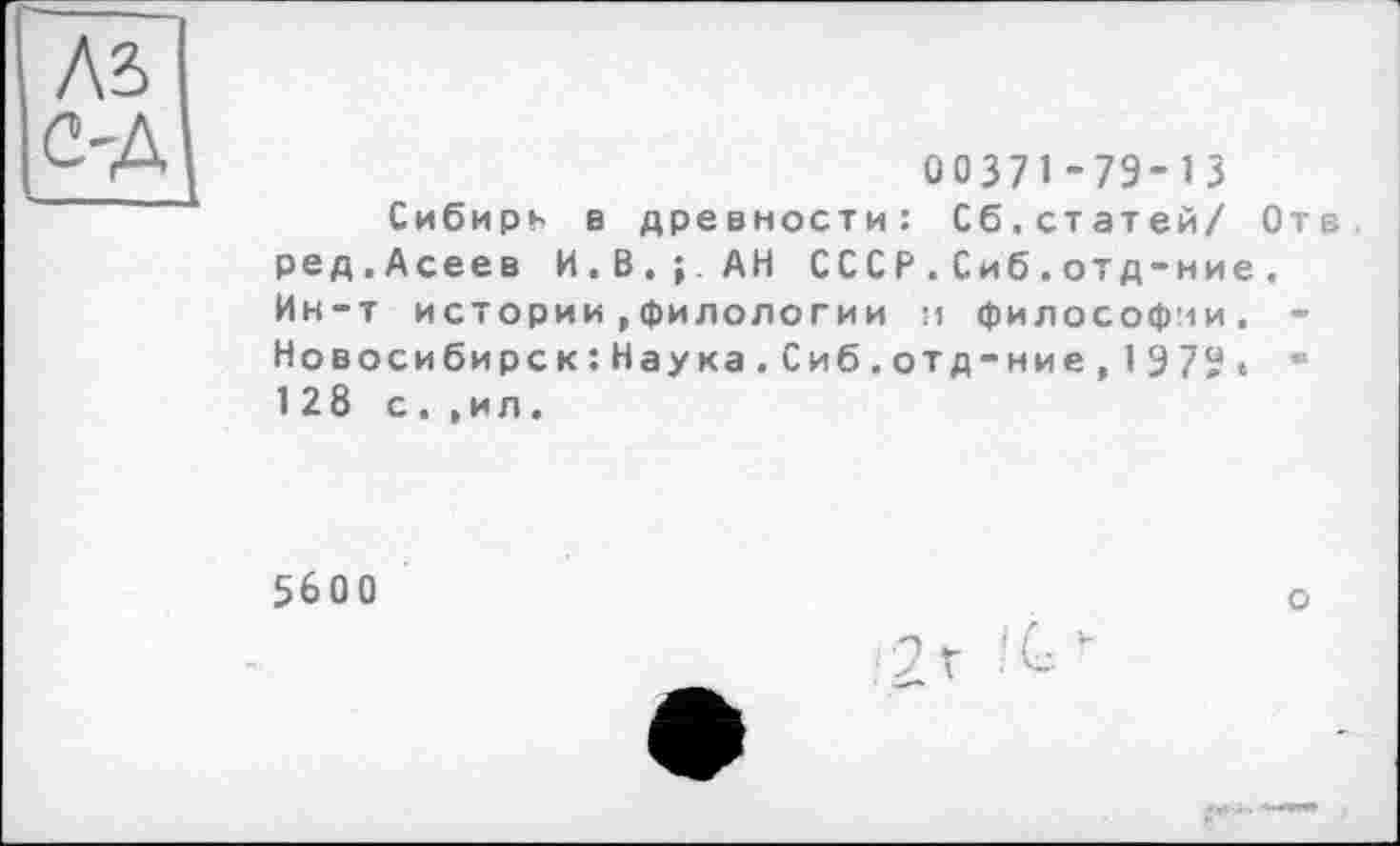 ﻿къ с-д
00371-73-13
Сибирь в древности: Сб.статей/ Оте ред.Асеев И.В,; АН СССР.Сиб.отд-ние. Ин-т истории,филологии и философии. -Новосибирск:Наука.Сиб.отд-ние,197»« • 128 с. ,ил.
5600
о